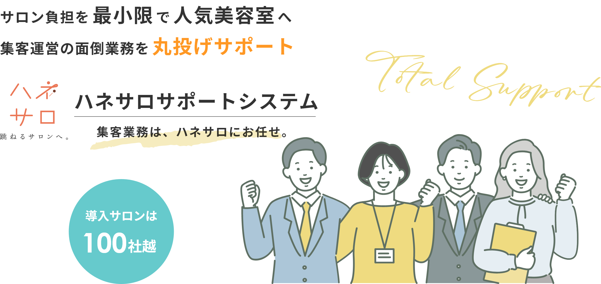 ”サロン負担を最小限で人気美容室へ。集客運営の面倒業務を丸投げサポート。ハネサロサポートシステム。集客業務は、ハネサロにお任せ。導入サロンは100社越え。今なら初月から二カ月間半額”